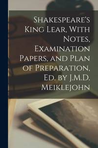 Shakespeare's King Lear, With Notes, Examination Papers, and Plan of Preparation, Ed. by J.M.D. Meiklejohn