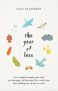 The Year of Less: How I Stopped Shopping, Gave Away My Belongings, and Discovered Life Is Worth...