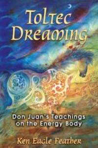 Toltec Dreaming: Don Juan&#039;s Teachings on the Energy Body by Ken Eagle Feather - 2007-03-01