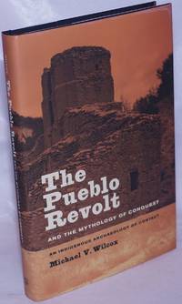 The Pueblo Revolt, and the Mythology of Conquest. An Indigenous Archaeology of Contact by Wilcox, Michael V - 2009