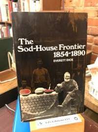 The Sod-House Frontier A Social History of the Northern Plains from the Creation of Kansas &amp; Nebraska to the Admission of the Dakotas by Everett Dick - April 1, 1979