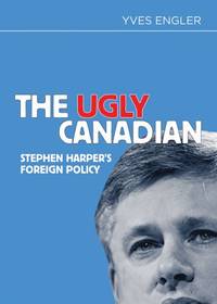 The Ugly Canadian: Stephen Harper&#039;s Foreign Policy by Engler, Yves