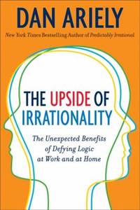 The Upside of Irrationality : The Unexpected Benefits of Defying Logic at Work and at Home