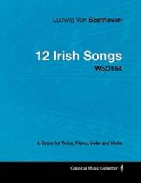 Ludwig Van Beethoven 12 Irish Songs WoO154 A Score for Voice Piano Cello and Violin