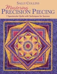 Mastering Precision Piecing : 7 Spectacular Quilts with Techniques for Success