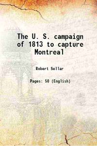 The U. S. campaign of 1813 to capture Montreal 1914 by [Sellar, Robert], - - 2013