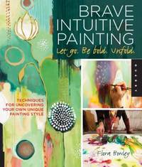 Brave Intuitive Painting-Let Go, Be Bold, Unfold! : Techniques for Uncovering Your Own Unique...