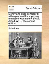 Money and Trade Consider'd; With a Proposal for Supplying the Nation with Money. by Mr. John Law,...