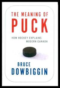 THE MEANING OF PUCK - How Hockey Explains Modern Canada by Bruce Dowbiggin - First Edition - 2008 - from W. Fraser Sandercombe (SKU: 222898)
