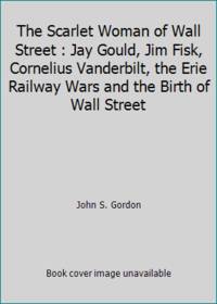 The Scarlet Woman of Wall Street : Jay Gould, Jim Fisk, Cornelius Vanderbilt, the Erie Railway...
