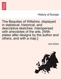 The Beauties of Wiltshire, displayed in statistical, historical, and descriptive sketches:...