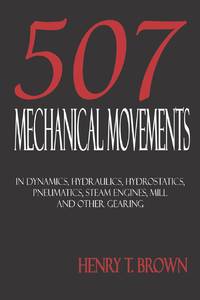 Five Hundred and Seven Mechanical Movements: Dynamics, Hydraulics, Hydrostatics, Pneumatics,...