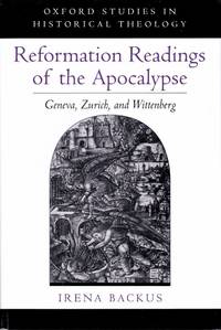 Reformation Readings of the Apocalypse Geneva, Zurich, and Wittenberg by Backus, Irena