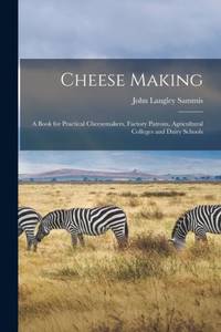 Cheese Making; a Book for Practical Cheesemakers, Factory Patrons, Agricultural Colleges and...
