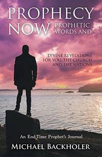 Prophecy Now, Prophetic Words and Divine Revelations for You, the Church and the Nations: An...