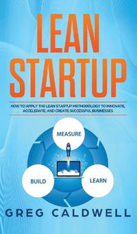 Lean Startup: How to Apply the Lean Startup Methodology to Innovate, Accelerate, and Create...
