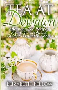 Tea at Downton : Afternoon Tea Recipes from the Unofficial Guide to Downton Abbey