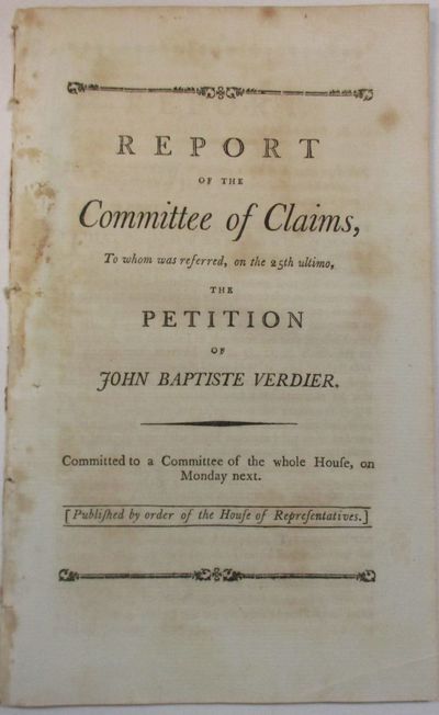 REPORT OF THE COMMITTEE OF CLAIMS, TO WHOM WAS REFERRED, ON THE 25TH ULTIMO, THE PETITION OF JOHN BAPTISTE VERDIER. COMMITTED TO A COMMITTEE OF THE WHOLE HOUSE, ON MONDAY NEXT. [PUBLISHED BY ORDER OF THE HOUSE OF REPRESENTATIVES.]