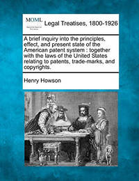A Brief Inquiry Into the Principles, Effect, and Present State of the American Patent System:...