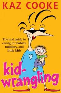 Kid Wrangling : Real Guide to Caring for Babies, Toddlers, and Preschoolers