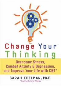 Change Your Thinking : Overcome Stress, Anxiety, and Depression, and Improve Your Life with CBT