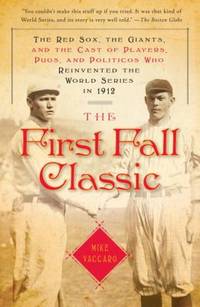 The First Fall Classic : The Red Sox the Giants and the Cast of Players Pugs and Politicos Who Reinvented the World Series In 1912