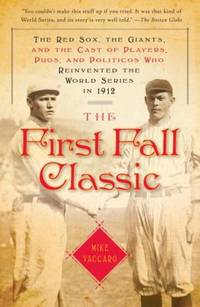 The First Fall Classic: The Red Sox, the Giants, and the Cast of Players, Pugs, and Politicos Who Reinvented the World Series in 1912 by Vaccaro, Mike - 2010