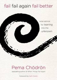 Fail, Fail Again, Fail Better : Wise Advice for Leaning into the Unknown