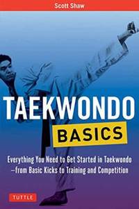 Taekwondo Basics : Everything You Need to Get Started in Taekwondo - from Basic Kicks to Training...