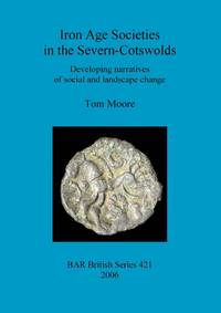 Iron Age Societies in the Severn-Cotswolds: Developing narratives of social and landscape change