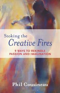 Stoking The Creative Fires: 9 Ways to Rekindle Passion and Imagination: 9 Ways to Rekindle Passion and Imagination (Burnout, Creativity, Flow, Motivation, for Fans of The Artist&#039;s Way) by Phil Cousineau