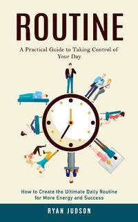 Routine: A Practical Guide to Taking Control of Your Day (How to Create the Ultimate Daily...