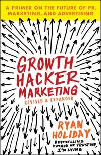 Growth Hacker Marketing : A Primer on the Future of PR, Marketing, and Advertising