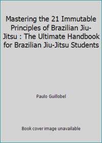 Mastering the 21 Immutable Principles of Brazilian Jiu-Jitsu : The Ultimate Handbook for...