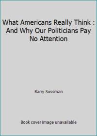 cover of What Americans Really Think : And Why Our Politicians Pay No Attention