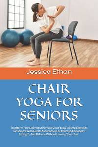 CHAIR YOGA FOR SENIORS: Transform Your Daily Routine With Chair Yoga Tailored Exercises For...