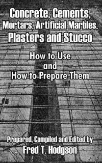 Concrete, Cements, Mortars, Artificial Marbles, Plasters and Stucco: How to Use and How to...