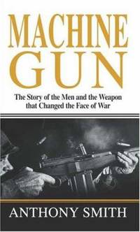 Machine Gun : The Story of the Men and the Weapon That Changed the Face of War
