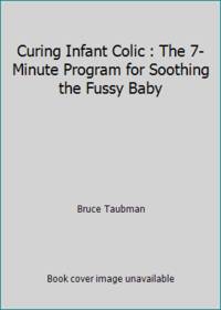 Curing Infant Colic : The 7-Minute Program for Soothing the Fussy Baby
