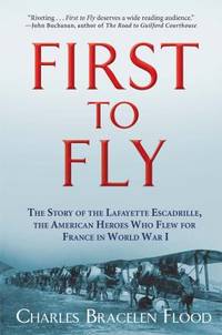 First to Fly : The Story of the Lafayette Escadrille, the Heroic American Squadron That Flew for...