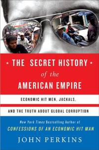 Secret History of the American Empire : Economic Hit Men, Jackals, and the Truth about Global...