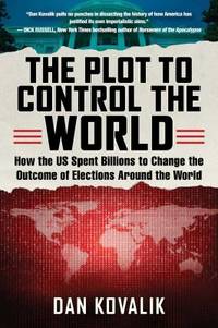 The Plot to Control the World : How the US Spent Billions to Change the Outcome of Elections...