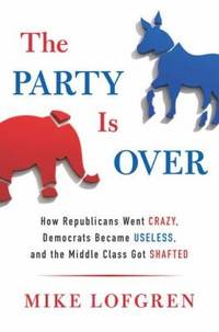 The Party Is Over : How Republicans Went Crazy, Democrats Became Useless, and the Middle Class Got Shafted by Mike Lofgren - 2012