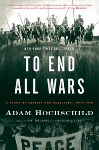 To End All Wars : A Story of Loyalty and Rebellion, 1914-1918 by Adam Hochschild - 2012