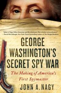 George Washington&#039;s Secret Spy War : The Making of America&#039;s First Spymaster by John A. Nagy - 2016