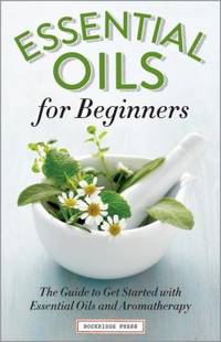 Essential Oils for Beginners : The Guide to Get Started with Essential Oils and Aromatherapy