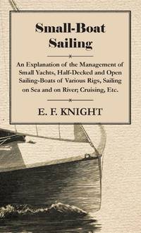 Small-Boat Sailing - An Explanation of the Management of Small Yachts, Half-Decked and Open...
