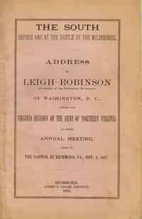 [CIVIL WAR] THE SOUTH BEFORE AND AT THE BATTLE OF THE WILDERNESS. ADDRESS OF LEIGH ROBINSON (FORMERLY OF THE RICHMOND HOWITZERS) OF WASHINGTON D. C., BEFORE THE VIRGINIA DIVISION OF THE ARMY OF NORTHERN VIRGINIA AT THEIR ANNUAL MEETING, HELD IN THE CAPITOL IN RICHMOND, VA., NOV. 1, 1877