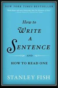 How to Write a Sentence: And How to Read One by Stanley Fish - 2012-05-05