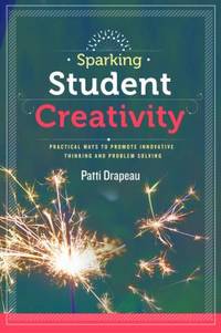 Sparking Student Creativity : Practical Ways to Promote Innovative Thinking and Problem Solving